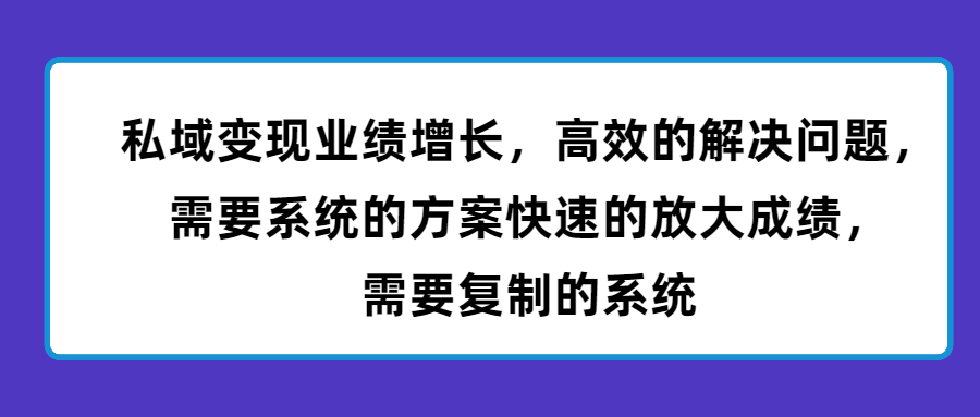 （第3108期）私域变现业绩增长，高效的解决问题，需要系统的方案快速的放大成绩，需要复制的系统