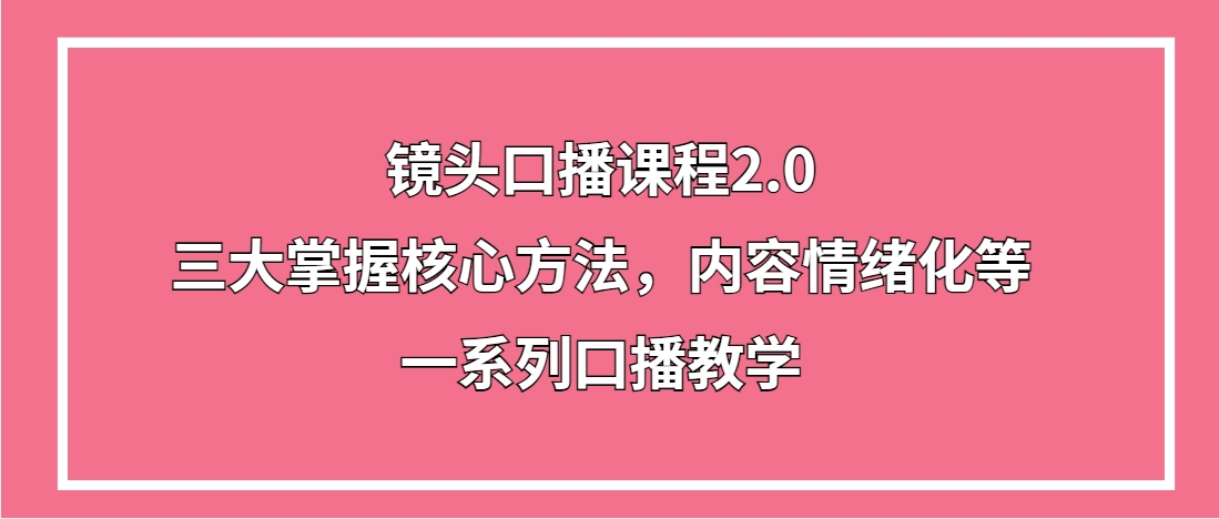 （第3491期）镜头口播课程2.0，三大掌握核心方法，内容情绪化等一系列口播教学