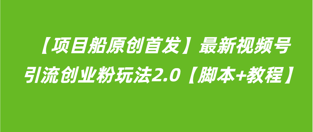 （第3345期）【项目船原创首发】最新视频号引流创业粉玩法2.0【脚本+教程】