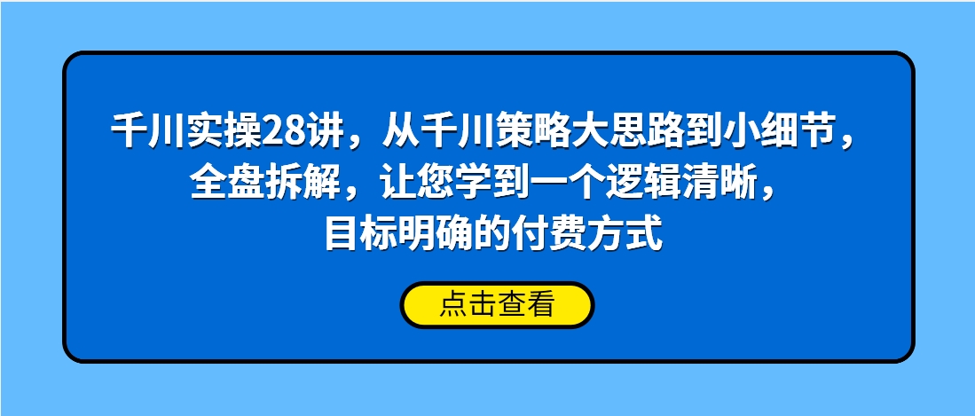 （第3512期）千川实操28讲，从千川策略大思路到小细节，全盘拆解，让您学到一个逻辑清晰，目标明确的付费方式