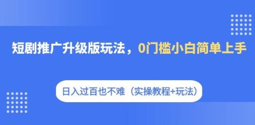 （第3151期）短剧推广升级版玩法，0门槛小白简单上手，日入过百也不难（实操教程+玩法）