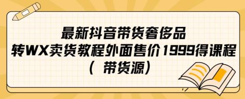 （第3219期）最新抖音快手奢侈品转微信卖货教程外面售价1999的课程（带货源）