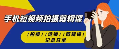 （第3266期）手机短视频-拍摄剪辑课【拍摄】【运镜】【剪辑课】记录日常