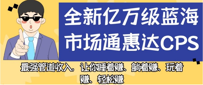 （第3396期）全新亿万级蓝海市场通惠达cps，最强管道收入，让你睡着赚、躺着赚、玩着赚、轻松赚