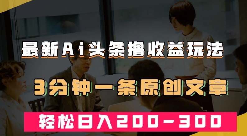 （第3459期）最新AI头条撸收益热门领域玩法，3分钟一条原创文章，轻松日入200-300＋