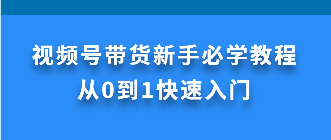 （第3513期）视频号带货新手必学教程，从0到1快速入门