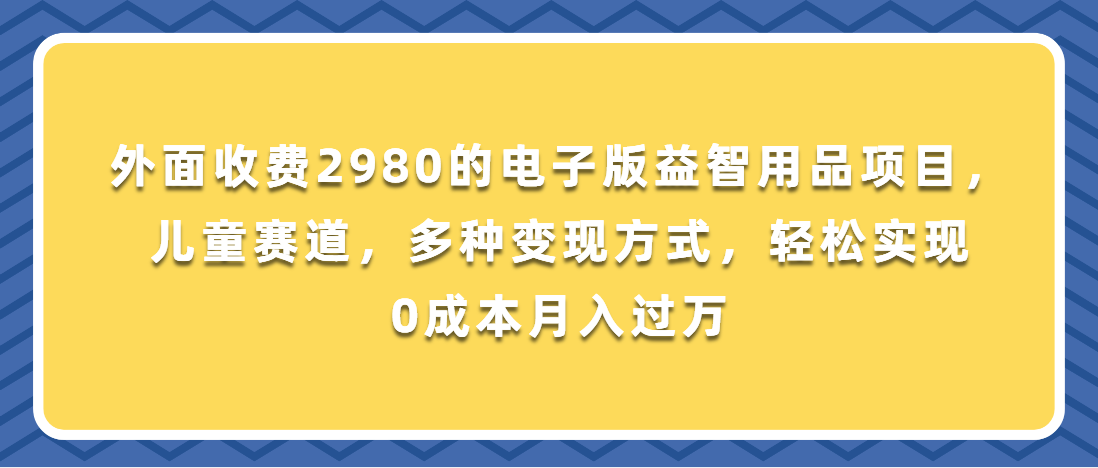 （第3285期）外面收费2980的电子版益智用品项目，儿童赛道，多种变现方式，轻松实现0成本月入过万