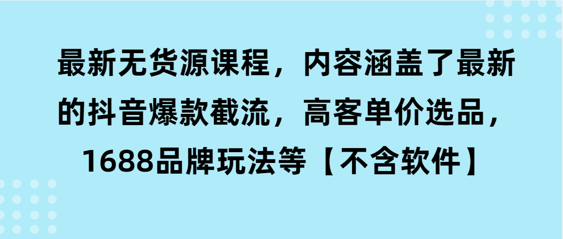 （第3357期）最新无货源课程，内容涵盖了最新的抖音爆款截流，高客单价选品，1688品牌玩法等【不含软件】