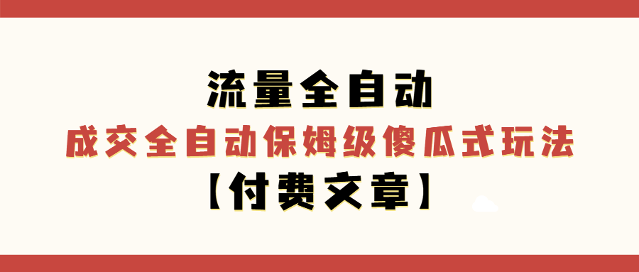 （第3082期）流量全自动+成交全自动保姆级傻瓜式玩法【付费文章】