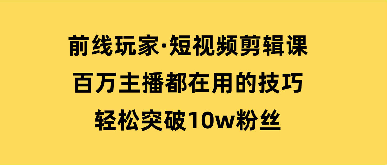 （第3050期）前线玩家·短视频剪辑课，百万主播都在用的技巧，轻松突破10w粉丝