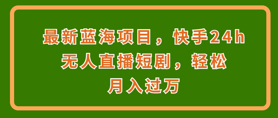 （第3462期）最新蓝海项目，快手24h无人直播短剧，轻松月入过万