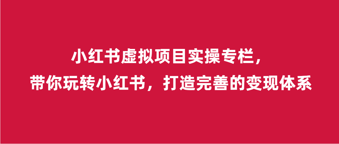 （第3245期）小红书虚拟项目实操专栏，带你玩转小红书，打造完善的变现体系