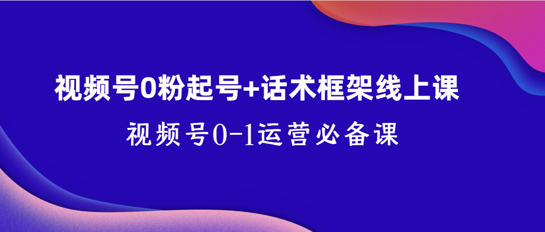 （第3270期）视频号0粉起号+话术框架线上课，视频号0-1运营必备课