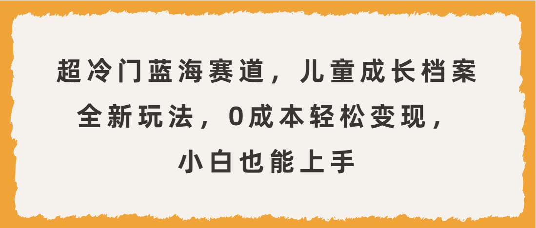 （第3360期）超冷门蓝海赛道，儿童成长档案全新玩法，0成本轻松变现，小白也能上手