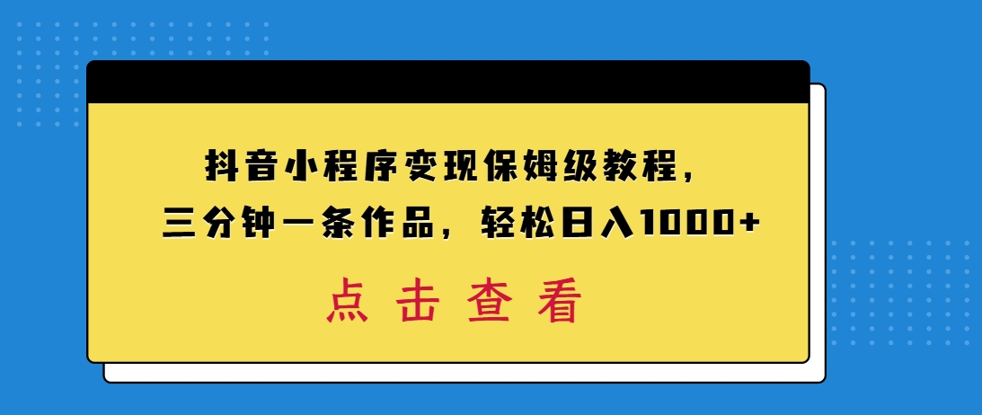 （第3865期）抖音小程序变现保姆级教程，三分钟一条作品，轻松日入1000+