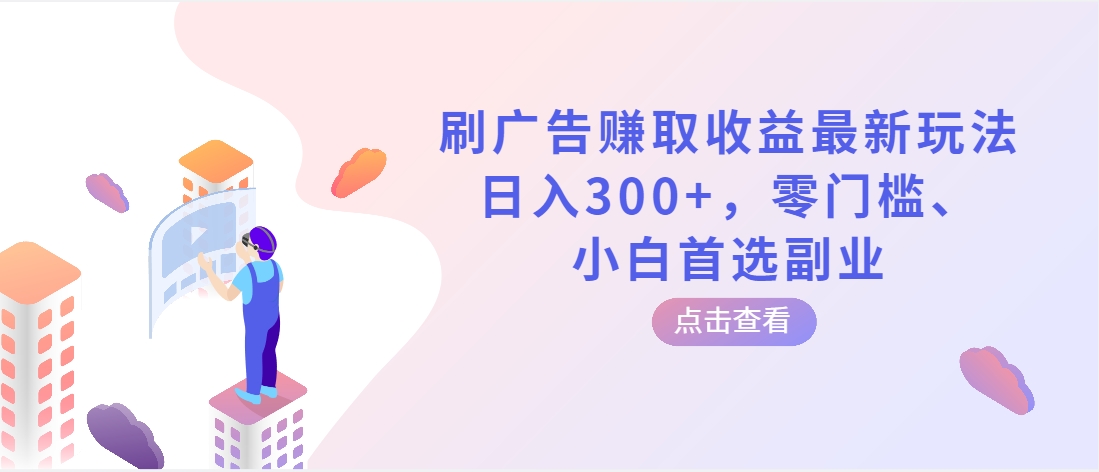 （第3547期）刷广告赚取收益最新玩法，日入300+，零门槛、小白首选副业