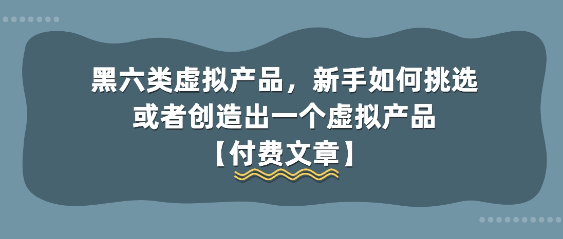 （第3741期）黑六类虚拟产品，新手如何挑选或者创造出一个虚拟产品【付费文章】