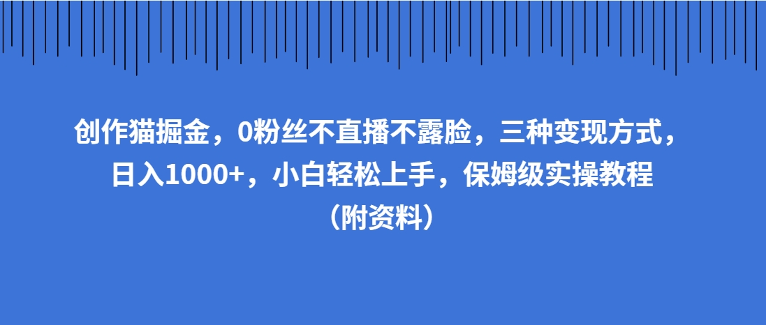 （第3548期）创作猫掘金，0粉丝不直播不露脸，三种变现方式，日入1000+，小白轻松上手，保姆级实操教程（附资料）