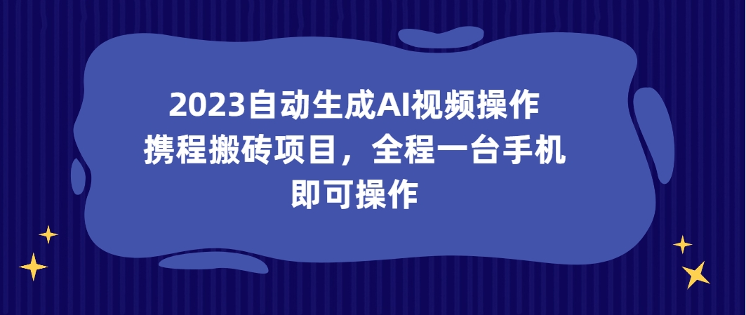 （第3754期）2023自动生成AI视频操作携程搬砖项目，全程一台手机即可操作