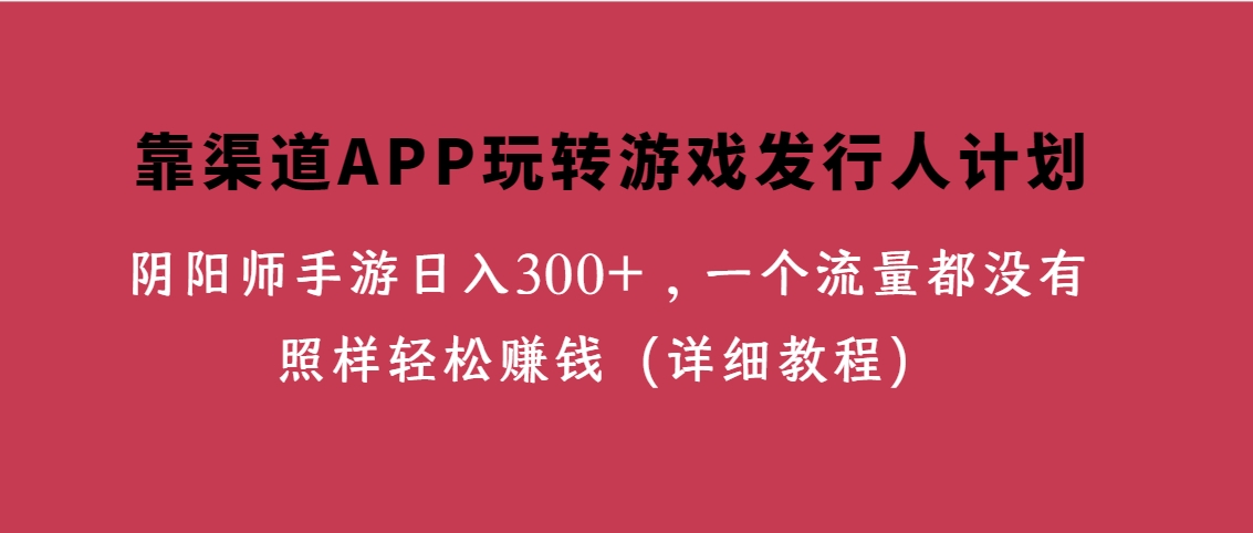 （第3680期）靠渠道APP玩转游戏发行人计划，阴阳师手游日入300+，一个流量都没有照样轻松赚钱（详细教程）