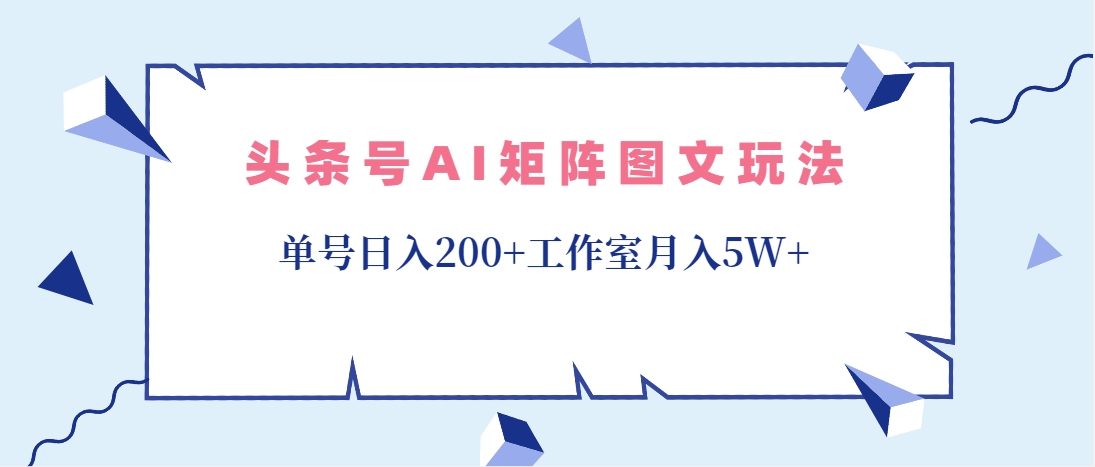 （第3719期）头条号AI矩阵图文玩法，单号日入200+工作室月入5W+