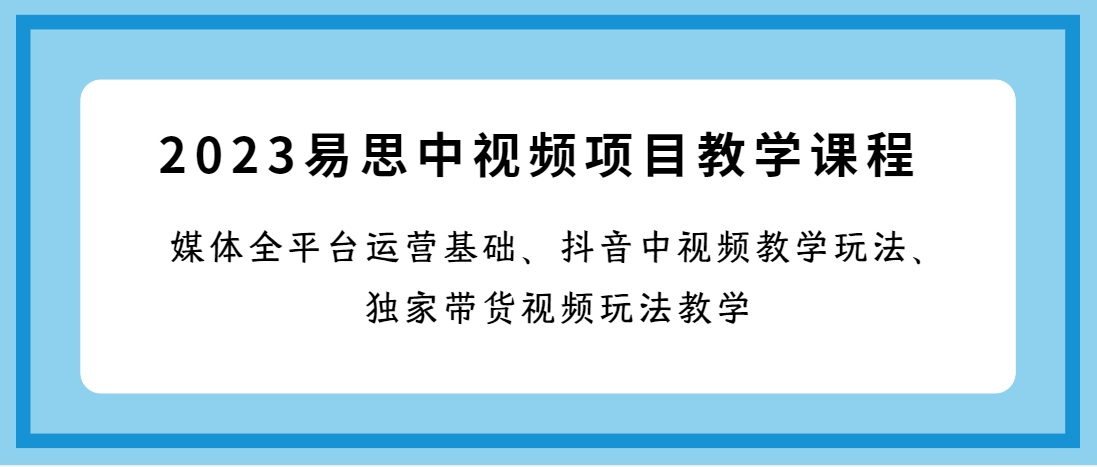 （第3574期）2023易思中视频项目教学课程：媒体全平台运营基础、抖音中视频教学玩法、独家带货视频玩法教学