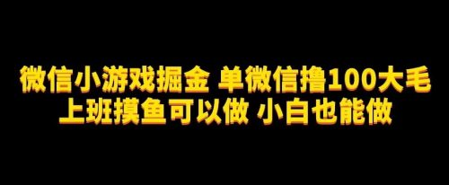 （第3579期）微信小游戏掘金，单微信撸100元大毛，上班摸鱼可以做，小白也能做