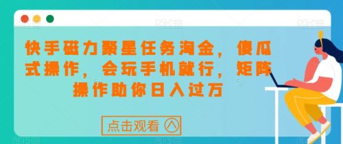 （第4022期）快手磁力聚星任务淘金，傻瓜式操作，会玩手机就行，矩阵操作助你日入过万