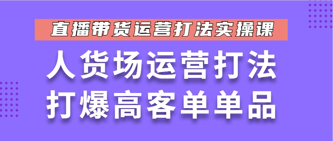 （第3618期）直播带货运营打法实操课，人货场运营打法，打爆高客单单品