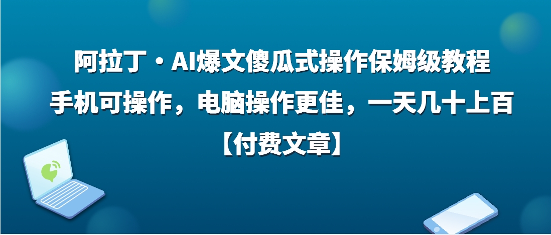 （第3622期）阿拉丁·AI爆文傻瓜式操作保姆级教程，手机可操作，电脑操作更佳，一天几十上百【付费文章】