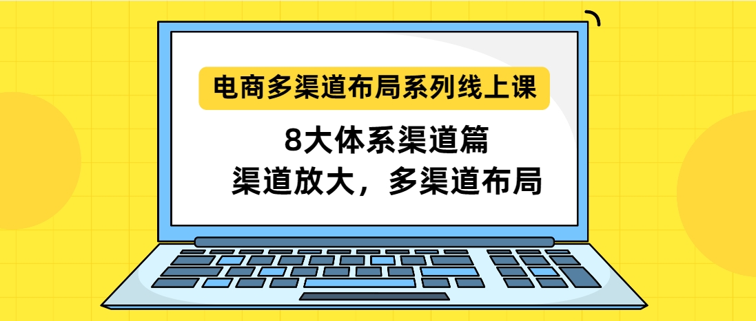 （第3646期）8大体系渠道篇·电商多渠道布局系列线上课，渠道放大，多渠道布局