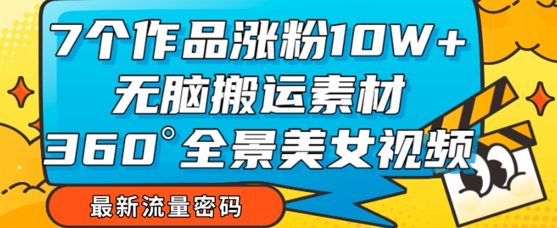 （第3920期）7个作品涨粉10W+，无脑搬运素材，全景美女视频爆款玩法分享