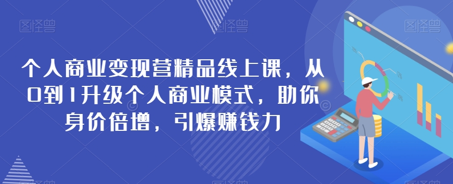 （第3973期）个人商业变现营精品线上课，从0到1升级个人商业模式，助你身价倍增，引爆赚钱力