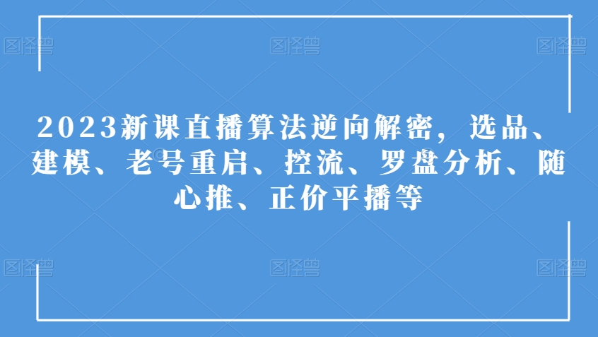 （第4209期）2023新课直播算法逆向解密，选品、建模、老号重启、控流、罗盘分析、随心推、正价平播等