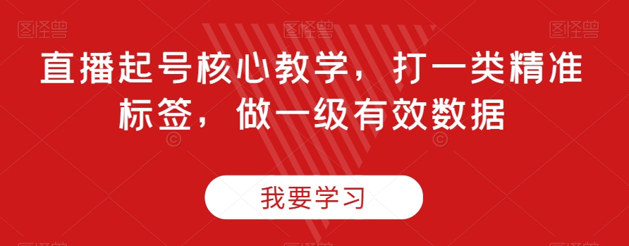 （第4525期）直播起号核心教学，打一类精准标签，做一级有效数据