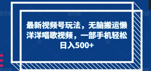 （第4305期）最新视频号玩法，无脑搬运懒洋洋唱歌视频，一部手机轻松日入500+