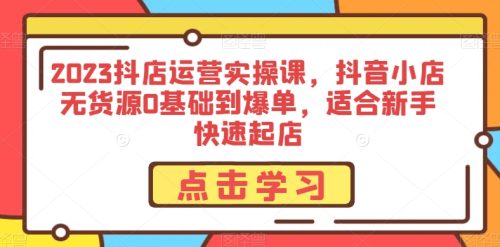 （第4309期）2023抖店运营实操课，抖音小店无货源0基础到爆单，适合新手快速起店