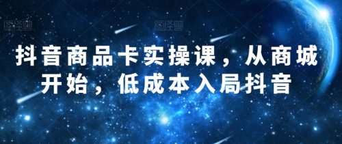 （第4311期）抖音商品卡实操课，从商城开始，低成本入局抖音