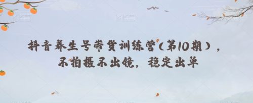 （第4571期）抖音养生号带货训练营(第10期），不拍摄不出镜，稳定出单