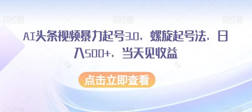 （第4558期）AI头条视频暴力起号3.0，螺旋起号法，日入500+，当天见收益