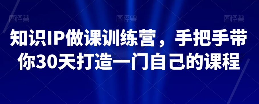 （第4548期）知识IP做课训练营，手把手带你30天打造一门自己的课程