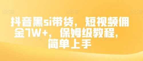 （第4553期）抖音黑si带货，短视频佣金7W+，保姆级教程，简单上手