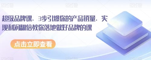 （第4157期）超级品牌课，3步引爆你的产品销量，实现利润翻倍教你落地做好品牌的课