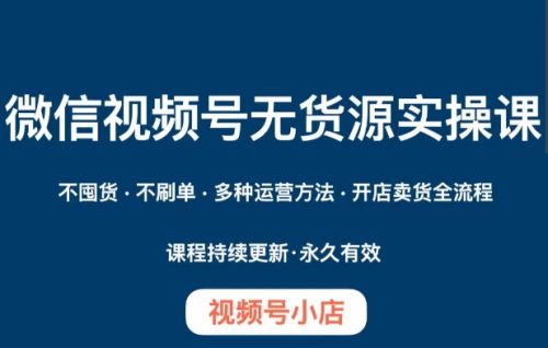 （第4159期）微信视频号小店无货源实操课程，​不囤货·不刷单·多种运营方法·开店卖货全流程