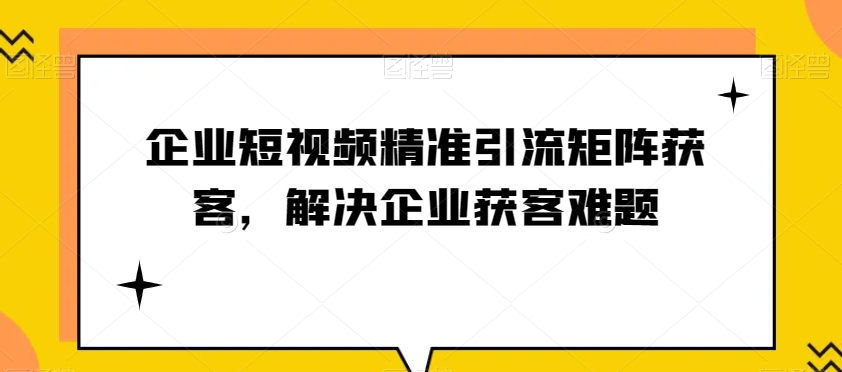 （第4474期）企业短视频精准引流矩阵获客，解决企业获客难题