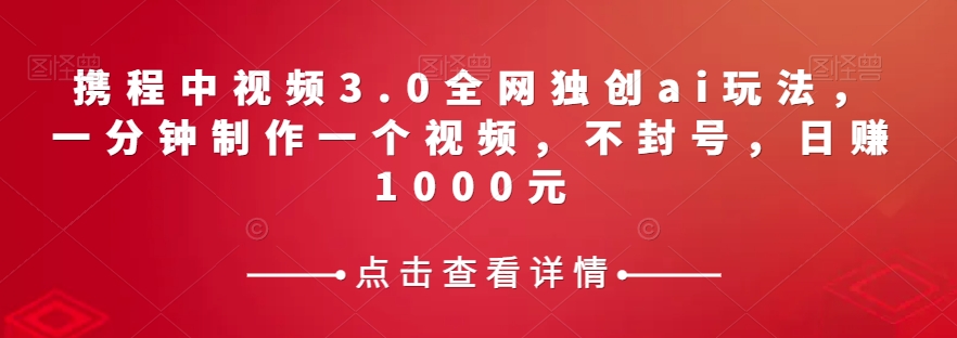 （第4424期）携程中视频3.0全网独创ai玩法，一分钟制作一个视频，不封号，日赚1000元