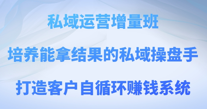 （第4471期）私域运营增量班，培养能拿结果的私域操盘手，打造客户自循环赚钱系统