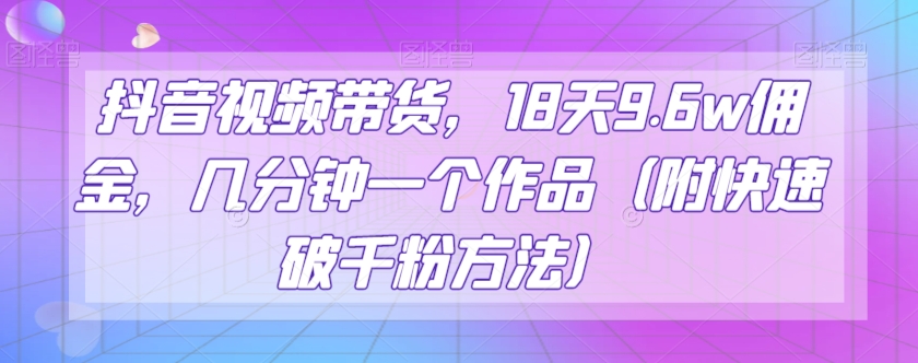 （第4426期）抖音视频带货，18天9.6w佣金，几分钟一个作品（附快速破千粉方法）