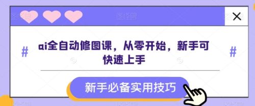 （第5129期）ai全自动修图课，从零开始，新手可快速上手