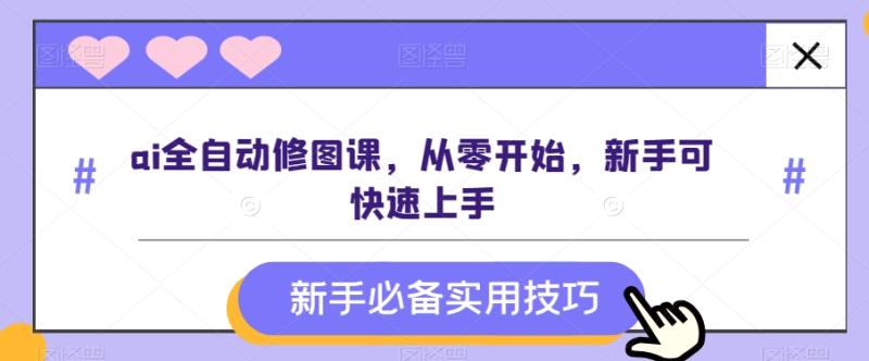 （第5129期）ai全自动修图课，从零开始，新手可快速上手